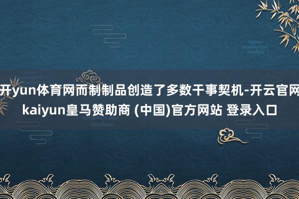 开yun体育网而制制品创造了多数干事契机-开云官网kaiyun皇马赞助商 (中国)官方网站 登录入口