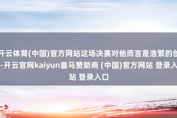 开云体育(中国)官方网站这场决赛对他而言是浩繁的创伤-开云官网kaiyun皇马赞助商 (中国)官方网站 登录入口