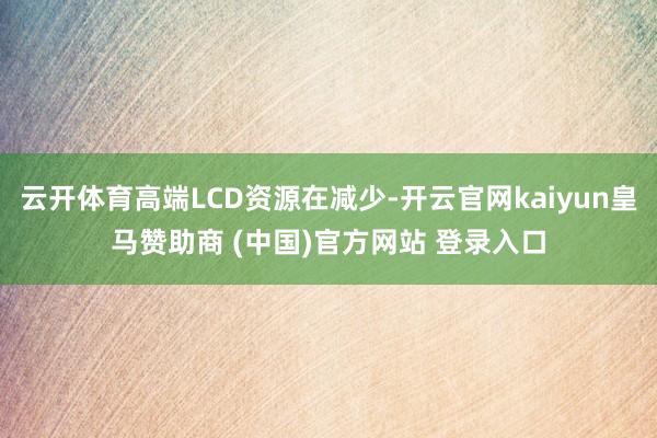 云开体育高端LCD资源在减少-开云官网kaiyun皇马赞助商 (中国)官方网站 登录入口