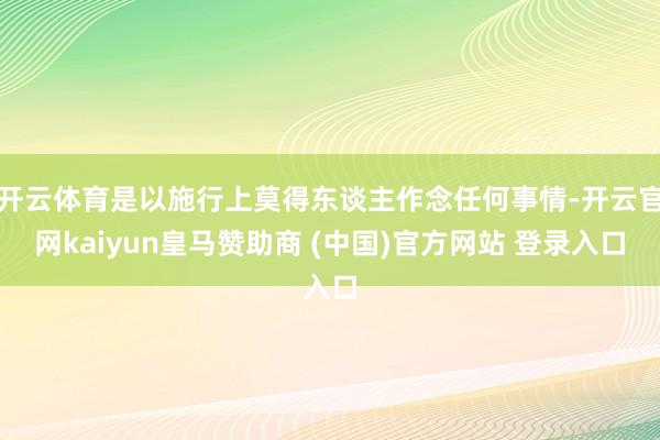 开云体育是以施行上莫得东谈主作念任何事情-开云官网kaiyun皇马赞助商 (中国)官方网站 登录入口