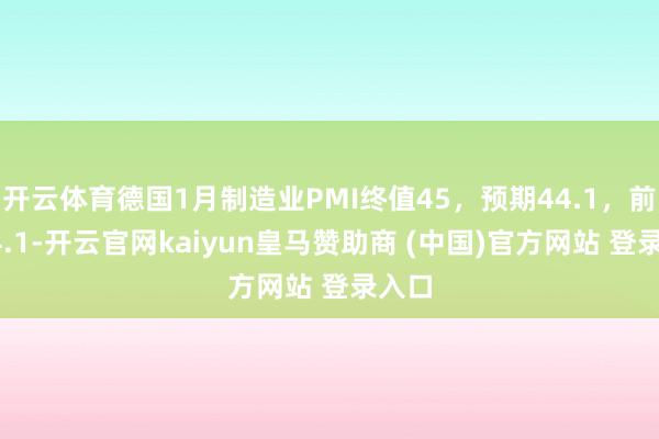 开云体育德国1月制造业PMI终值45，预期44.1，前值44.1-开云官网kaiyun皇马赞助商 (中国)官方网站 登录入口