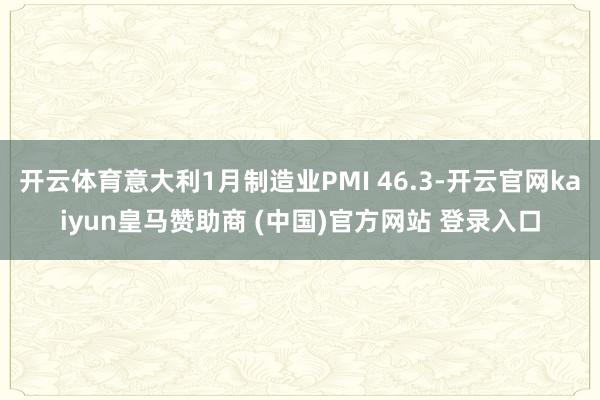 开云体育意大利1月制造业PMI 46.3-开云官网kaiyun皇马赞助商 (中国)官方网站 登录入口