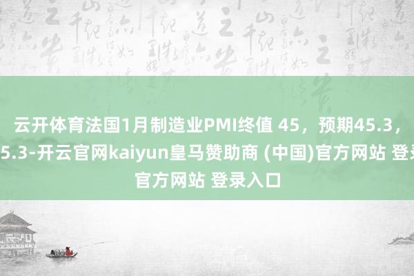 云开体育法国1月制造业PMI终值 45，预期45.3，前值45.3-开云官网kaiyun皇马赞助商 (中国)官方网站 登录入口
