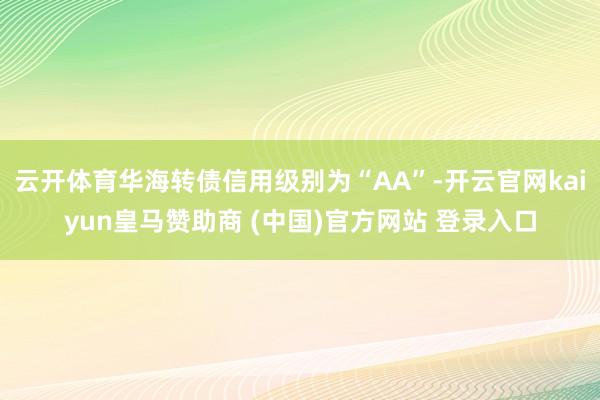 云开体育华海转债信用级别为“AA”-开云官网kaiyun皇马赞助商 (中国)官方网站 登录入口