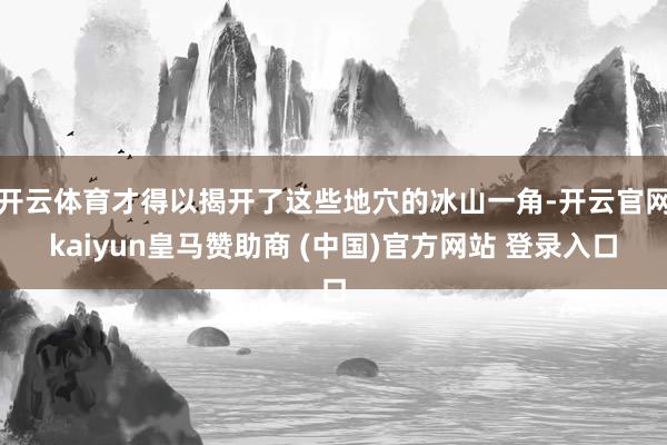 开云体育才得以揭开了这些地穴的冰山一角-开云官网kaiyun皇马赞助商 (中国)官方网站 登录入口