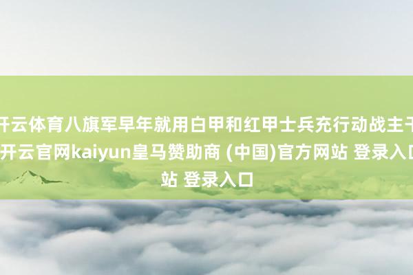 开云体育八旗军早年就用白甲和红甲士兵充行动战主干-开云官网kaiyun皇马赞助商 (中国)官方网站 登录入口