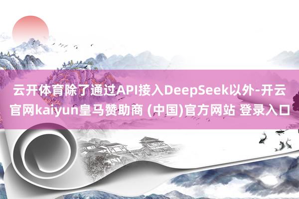 云开体育　　除了通过API接入DeepSeek以外-开云官网kaiyun皇马赞助商 (中国)官方网站 登录入口