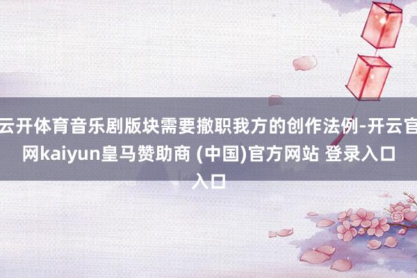 云开体育音乐剧版块需要撤职我方的创作法例-开云官网kaiyun皇马赞助商 (中国)官方网站 登录入口