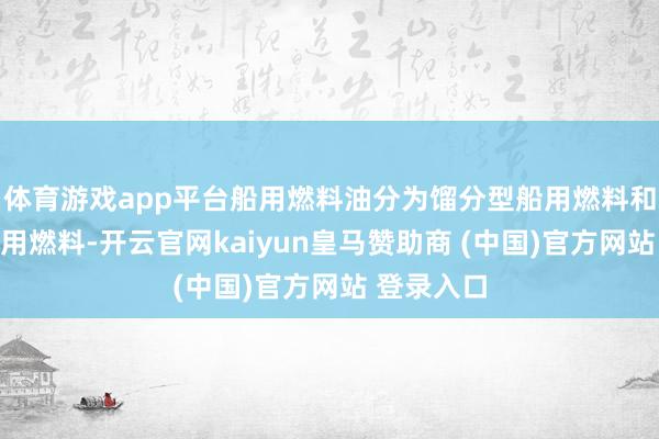 体育游戏app平台船用燃料油分为馏分型船用燃料和残渣型船用燃料-开云官网kaiyun皇马赞助商 (中国)官方网站 登录入口