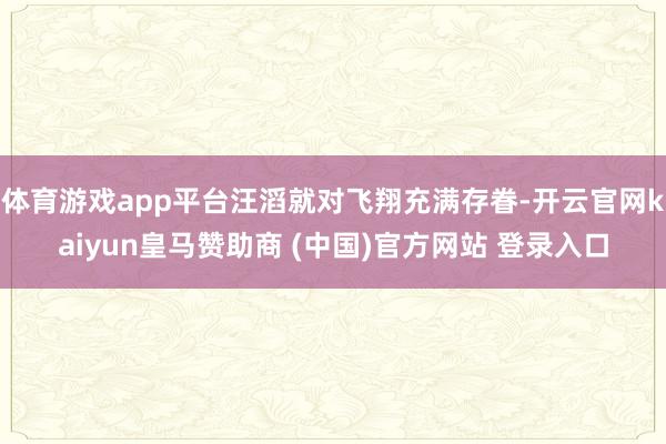 体育游戏app平台汪滔就对飞翔充满存眷-开云官网kaiyun皇马赞助商 (中国)官方网站 登录入口