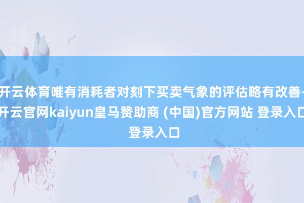 开云体育唯有消耗者对刻下买卖气象的评估略有改善-开云官网kaiyun皇马赞助商 (中国)官方网站 登录入口