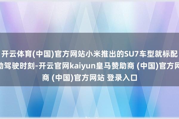 开云体育(中国)官方网站小米推出的SU7车型就标配了公司的自动驾驶时刻-开云官网kaiyun皇马赞助商 (中国)官方网站 登录入口