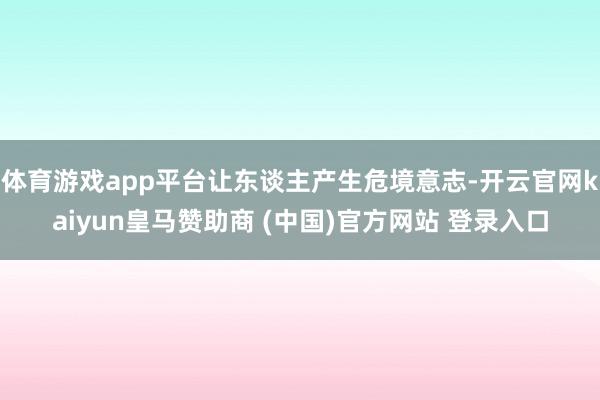 体育游戏app平台让东谈主产生危境意志-开云官网kaiyun皇马赞助商 (中国)官方网站 登录入口
