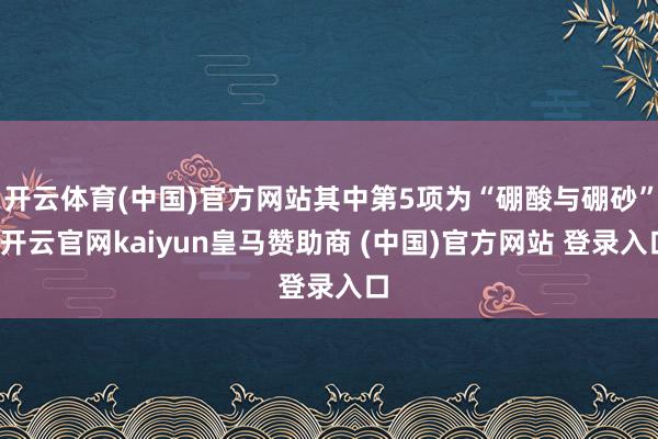 开云体育(中国)官方网站其中第5项为“硼酸与硼砂”-开云官网kaiyun皇马赞助商 (中国)官方网站 登录入口