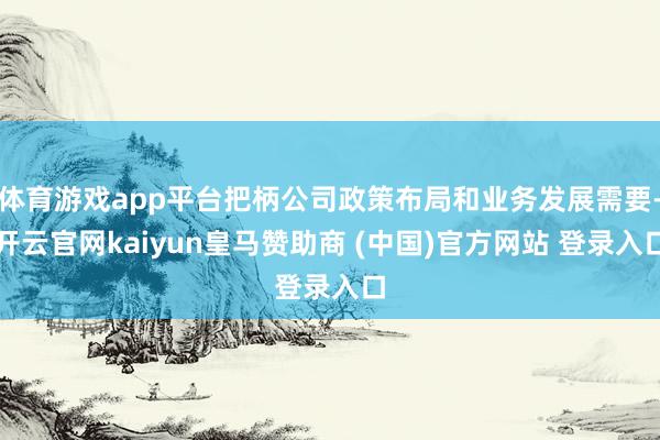 体育游戏app平台把柄公司政策布局和业务发展需要-开云官网kaiyun皇马赞助商 (中国)官方网站 登录入口