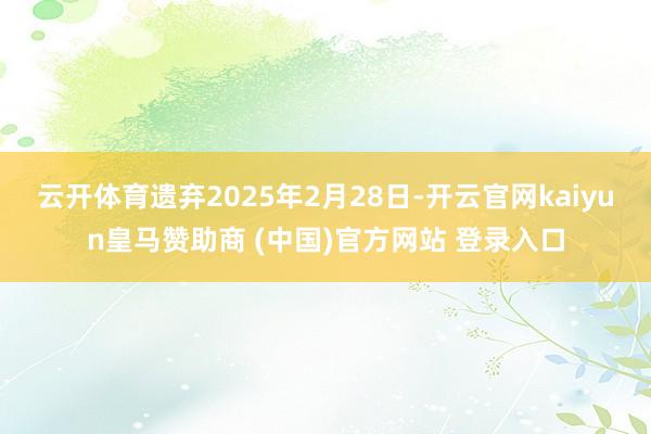 云开体育遗弃2025年2月28日-开云官网kaiyun皇马赞助商 (中国)官方网站 登录入口
