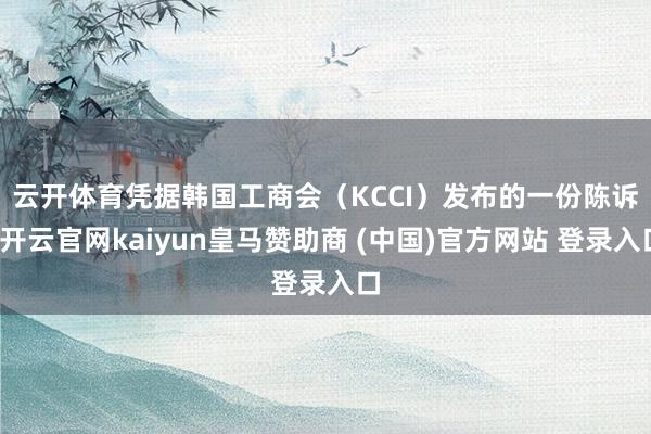 云开体育　　凭据韩国工商会（KCCI）发布的一份陈诉-开云官网kaiyun皇马赞助商 (中国)官方网站 登录入口