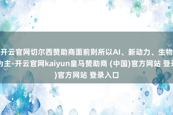 开云官网切尔西赞助商面前则所以AI、新动力、生物医药为主-开云官网kaiyun皇马赞助商 (中国)官方网站 登录入口