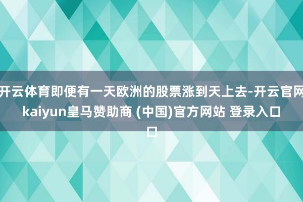 开云体育即便有一天欧洲的股票涨到天上去-开云官网kaiyun皇马赞助商 (中国)官方网站 登录入口