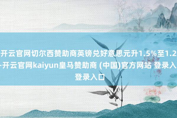 开云官网切尔西赞助商英镑兑好意思元升1.5%至1.26-开云官网kaiyun皇马赞助商 (中国)官方网站 登录入口