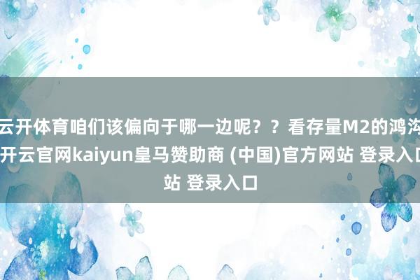 云开体育咱们该偏向于哪一边呢？？看存量M2的鸿沟-开云官网kaiyun皇马赞助商 (中国)官方网站 登录入口
