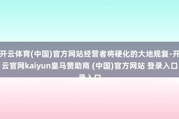 开云体育(中国)官方网站经营者将硬化的大地规复-开云官网kaiyun皇马赞助商 (中国)官方网站 登录入口
