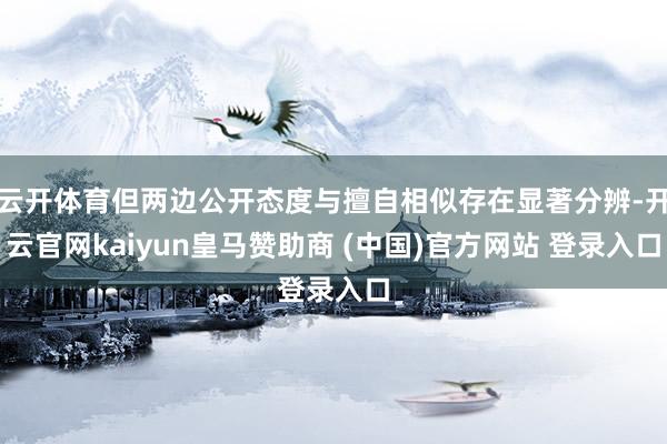 云开体育但两边公开态度与擅自相似存在显著分辨-开云官网kaiyun皇马赞助商 (中国)官方网站 登录入口
