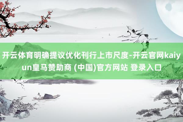 开云体育明确提议优化刊行上市尺度-开云官网kaiyun皇马赞助商 (中国)官方网站 登录入口