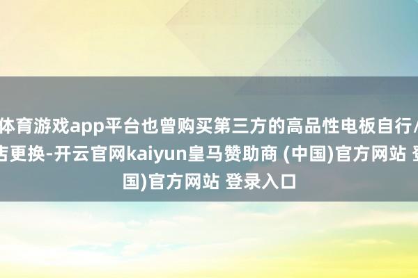 体育游戏app平台也曾购买第三方的高品性电板自行/找维修店更换-开云官网kaiyun皇马赞助商 (中国)官方网站 登录入口