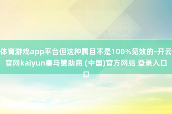 体育游戏app平台但这种属目不是100%见效的-开云官网kaiyun皇马赞助商 (中国)官方网站 登录入口