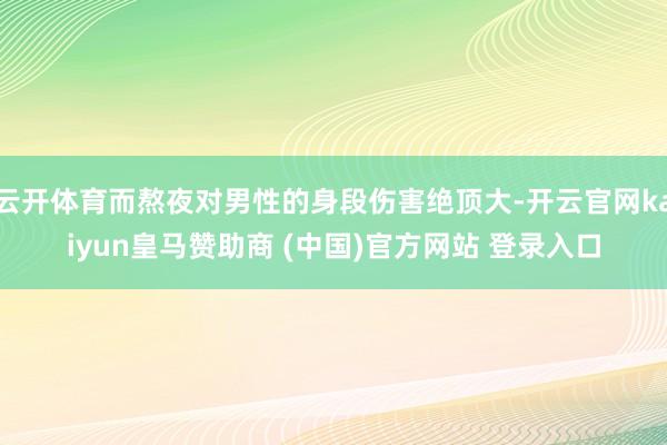 云开体育而熬夜对男性的身段伤害绝顶大-开云官网kaiyun皇马赞助商 (中国)官方网站 登录入口