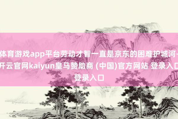 体育游戏app平台劳动才智一直是京东的困难护城河-开云官网kaiyun皇马赞助商 (中国)官方网站 登录入口