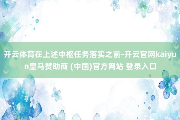 开云体育在上述中枢任务落实之前-开云官网kaiyun皇马赞助商 (中国)官方网站 登录入口