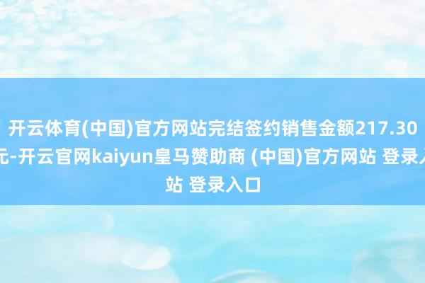 开云体育(中国)官方网站完结签约销售金额217.30亿元-开云官网kaiyun皇马赞助商 (中国)官方网站 登录入口