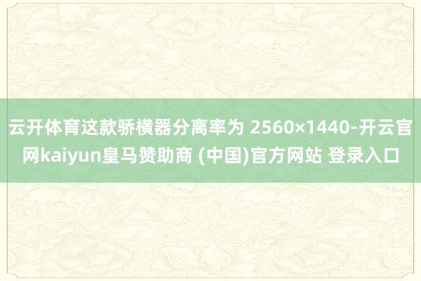 云开体育这款骄横器分离率为 2560×1440-开云官网kaiyun皇马赞助商 (中国)官方网站 登录入口