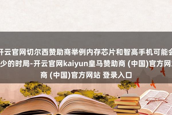 开云官网切尔西赞助商举例内存芯片和智高手机可能会濒临需求减少的时局-开云官网kaiyun皇马赞助商 (中国)官方网站 登录入口