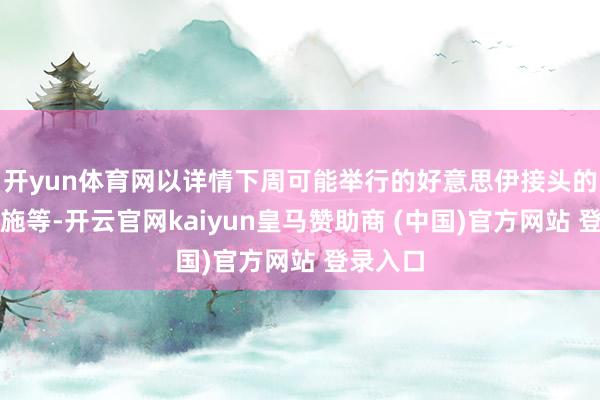 开yun体育网以详情下周可能举行的好意思伊接头的安保措施等-开云官网kaiyun皇马赞助商 (中国)官方网站 登录入口