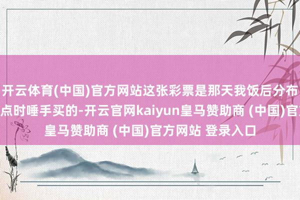 开云体育(中国)官方网站这张彩票是那天我饭后分布途经福彩销售站点时唾手买的-开云官网kaiyun皇马赞助商 (中国)官方网站 登录入口