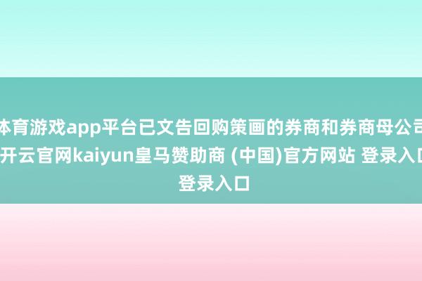 体育游戏app平台已文告回购策画的券商和券商母公司-开云官网kaiyun皇马赞助商 (中国)官方网站 登录入口