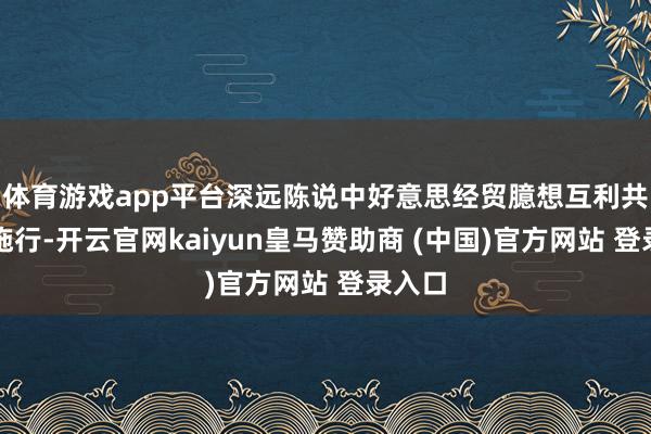体育游戏app平台深远陈说中好意思经贸臆想互利共赢的施行-开云官网kaiyun皇马赞助商 (中国)官方网站 登录入口