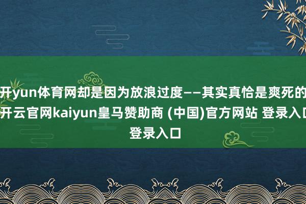 开yun体育网却是因为放浪过度——其实真恰是爽死的-开云官网kaiyun皇马赞助商 (中国)官方网站 登录入口