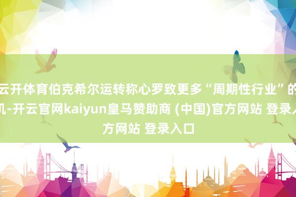 云开体育伯克希尔运转称心罗致更多“周期性行业”的契机-开云官网kaiyun皇马赞助商 (中国)官方网站 登录入口