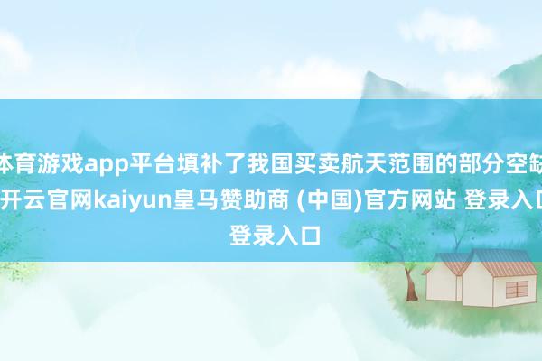 体育游戏app平台填补了我国买卖航天范围的部分空缺-开云官网kaiyun皇马赞助商 (中国)官方网站 登录入口