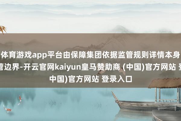 体育游戏app平台由保障集团依据监管规则详情本身并表经管边界-开云官网kaiyun皇马赞助商 (中国)官方网站 登录入口