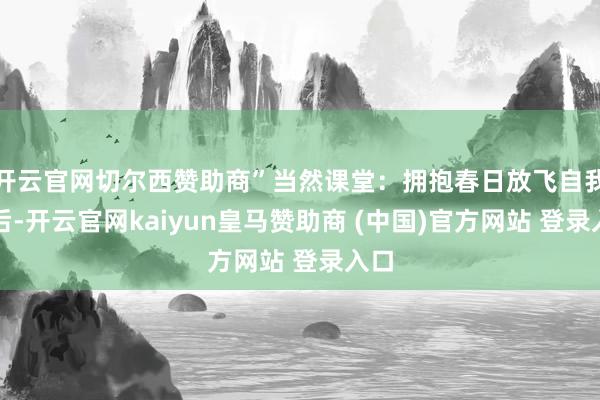 开云官网切尔西赞助商”当然课堂：拥抱春日放飞自我午后-开云官网kaiyun皇马赞助商 (中国)官方网站 登录入口