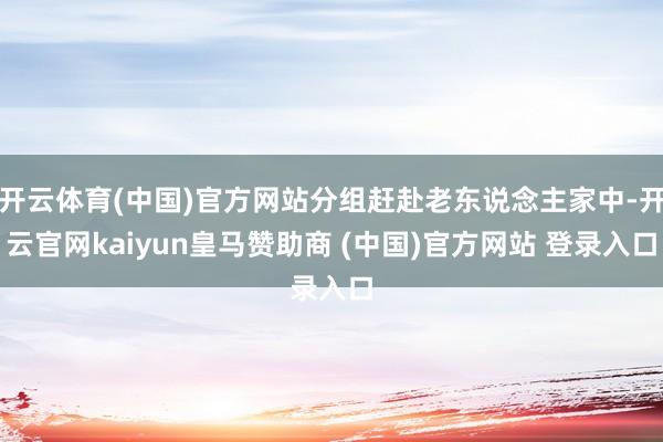 开云体育(中国)官方网站分组赶赴老东说念主家中-开云官网kaiyun皇马赞助商 (中国)官方网站 登录入口