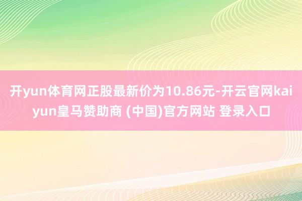 开yun体育网正股最新价为10.86元-开云官网kaiyun皇马赞助商 (中国)官方网站 登录入口