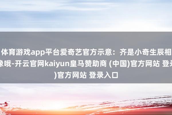 体育游戏app平台爱奇艺官方示意：齐是小奇生辰相当头像哦-开云官网kaiyun皇马赞助商 (中国)官方网站 登录入口