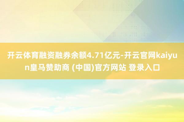 开云体育融资融券余额4.71亿元-开云官网kaiyun皇马赞助商 (中国)官方网站 登录入口