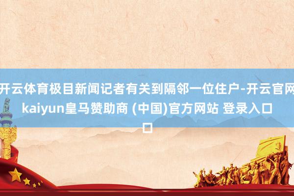开云体育极目新闻记者有关到隔邻一位住户-开云官网kaiyun皇马赞助商 (中国)官方网站 登录入口